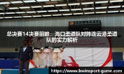 总决赛14决赛前瞻：海口柔道队对阵连云港柔道队的实力解析